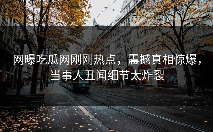 网曝吃瓜网刚刚热点，震撼真相惊爆，当事人丑闻细节太炸裂  第1张