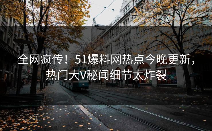 全网疯传！51爆料网热点今晚更新，热门大V秘闻细节太炸裂  第1张