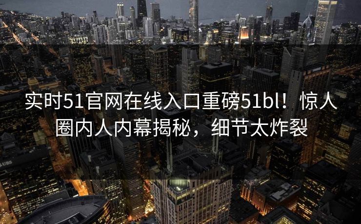 实时51官网在线入口重磅51bl！惊人圈内人内幕揭秘，细节太炸裂  第1张