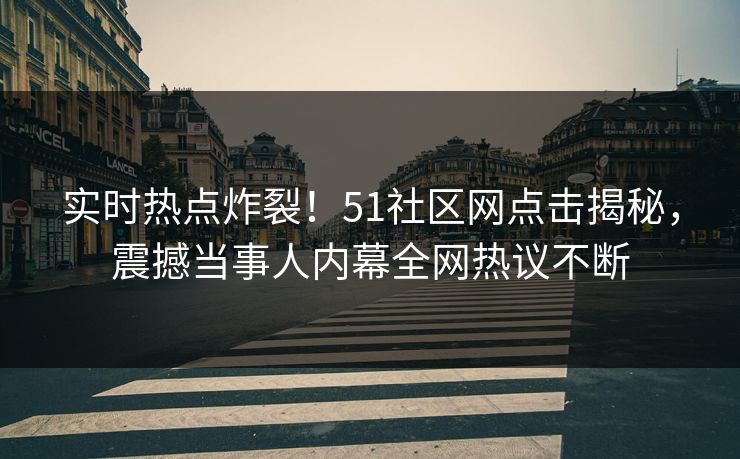 实时热点炸裂！51社区网点击揭秘，震撼当事人内幕全网热议不断  第1张