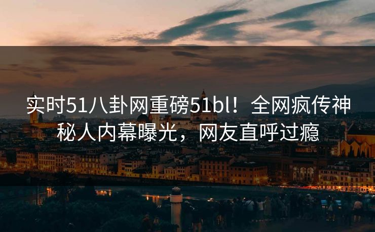实时51八卦网重磅51bl！全网疯传神秘人内幕曝光，网友直呼过瘾  第1张