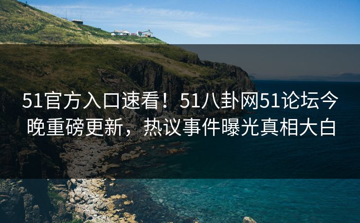 51官方入口速看！51八卦网51论坛今晚重磅更新，热议事件曝光真相大白  第1张