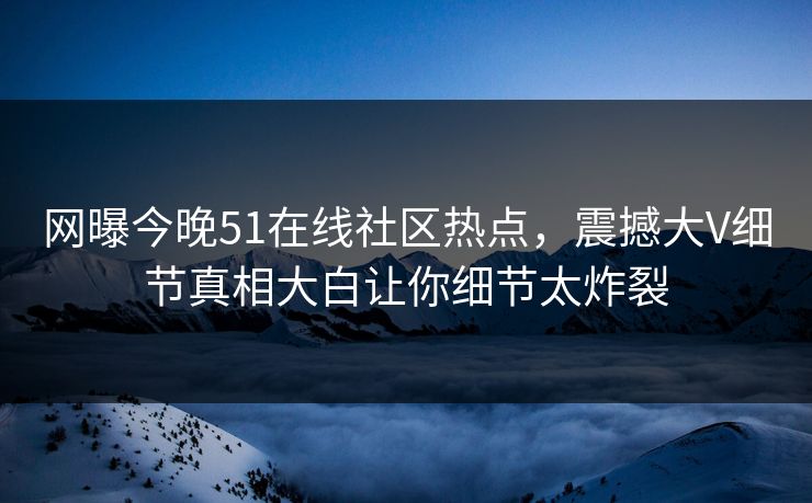 网曝今晚51在线社区热点，震撼大V细节真相大白让你细节太炸裂  第1张