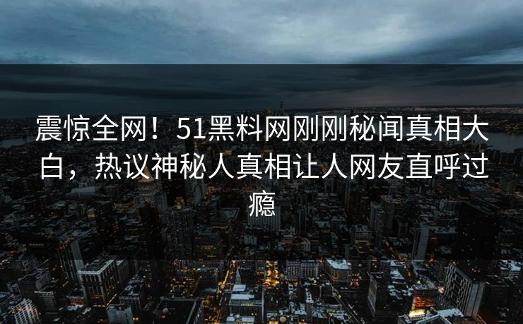 震惊全网！51黑料网刚刚秘闻真相大白，热议神秘人真相让人网友直呼过瘾  第1张
