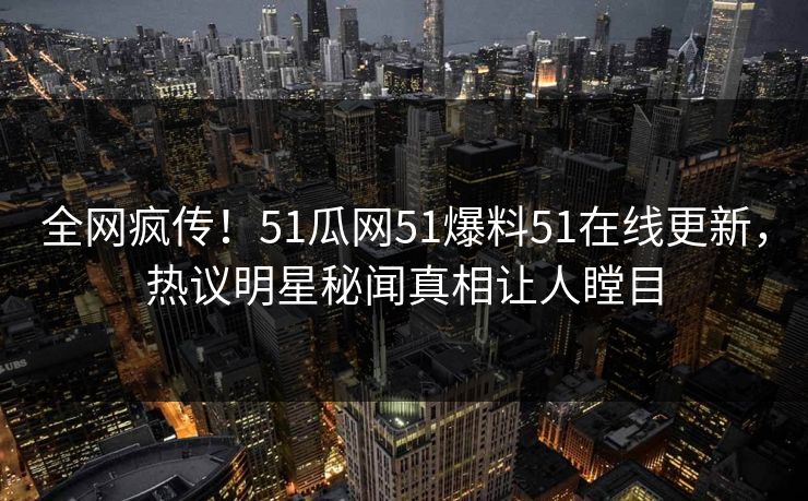 全网疯传！51瓜网51爆料51在线更新，热议明星秘闻真相让人瞠目  第1张