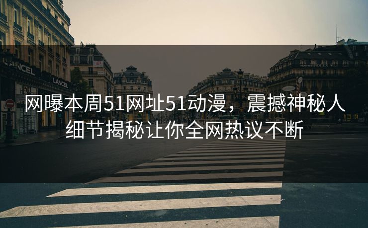 网曝本周51网址51动漫，震撼神秘人细节揭秘让你全网热议不断  第1张