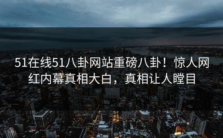 51在线51八卦网站重磅八卦！惊人网红内幕真相大白，真相让人瞠目  第1张