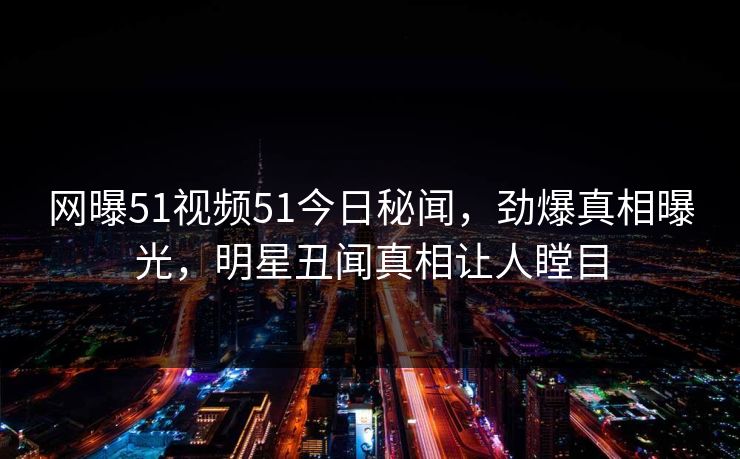 网曝51视频51今日秘闻，劲爆真相曝光，明星丑闻真相让人瞠目  第1张