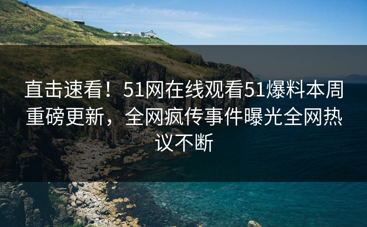 直击速看！51网在线观看51爆料本周重磅更新，全网疯传事件曝光全网热议不断  第1张