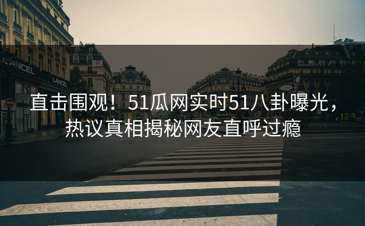 直击围观！51瓜网实时51八卦曝光，热议真相揭秘网友直呼过瘾  第1张