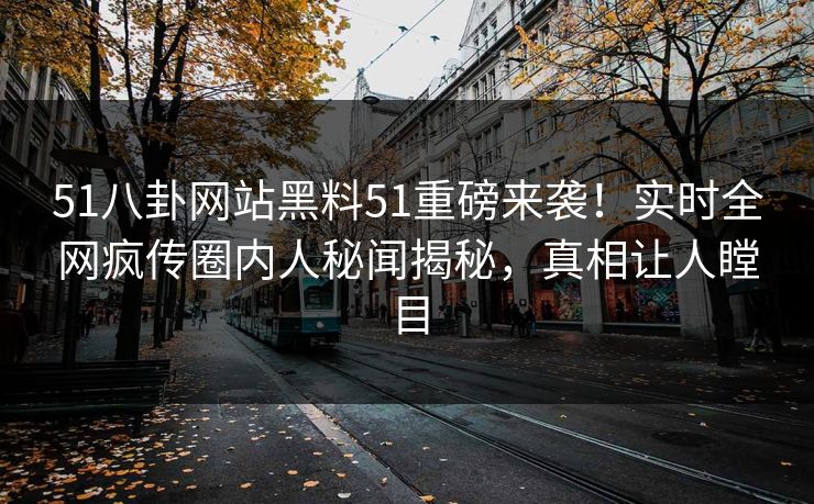51八卦网站黑料51重磅来袭！实时全网疯传圈内人秘闻揭秘，真相让人瞠目  第1张
