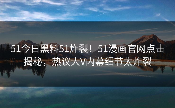 51今日黑料51炸裂！51漫画官网点击揭秘，热议大V内幕细节太炸裂  第1张