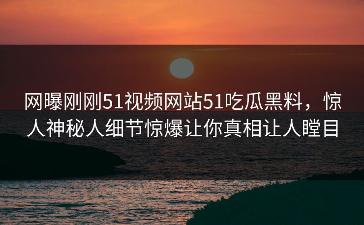 网曝刚刚51视频网站51吃瓜黑料，惊人神秘人细节惊爆让你真相让人瞠目  第1张