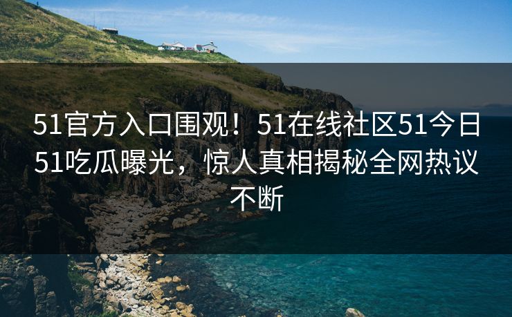51官方入口围观！51在线社区51今日51吃瓜曝光，惊人真相揭秘全网热议不断  第1张