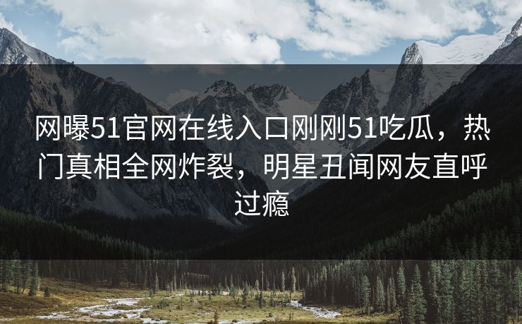 网曝51官网在线入口刚刚51吃瓜，热门真相全网炸裂，明星丑闻网友直呼过瘾  第1张