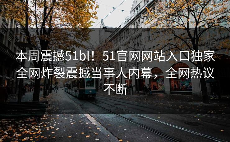 本周震撼51bl！51官网网站入口独家全网炸裂震撼当事人内幕，全网热议不断  第1张