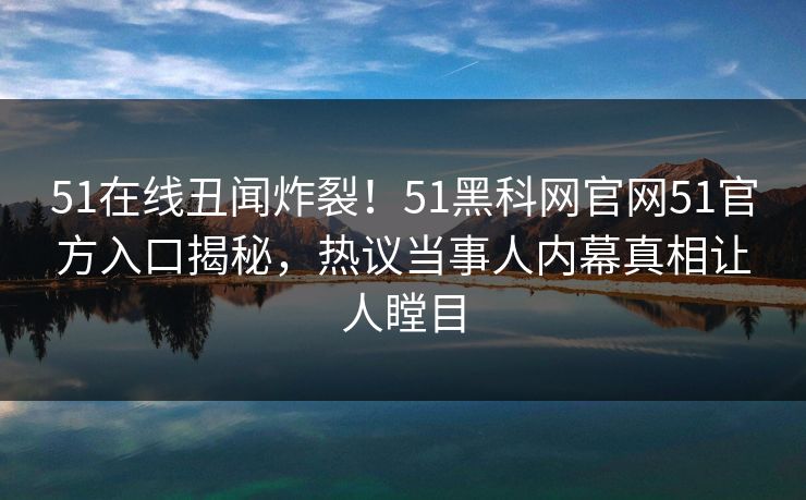 51在线丑闻炸裂！51黑科网官网51官方入口揭秘，热议当事人内幕真相让人瞠目  第1张