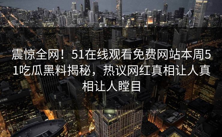 震惊全网！51在线观看免费网站本周51吃瓜黑料揭秘，热议网红真相让人真相让人瞠目