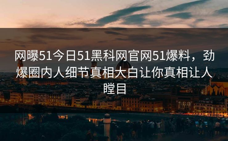 网曝51今日51黑科网官网51爆料，劲爆圈内人细节真相大白让你真相让人瞠目