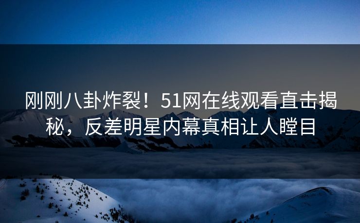 刚刚八卦炸裂！51网在线观看直击揭秘，反差明星内幕真相让人瞠目  第1张