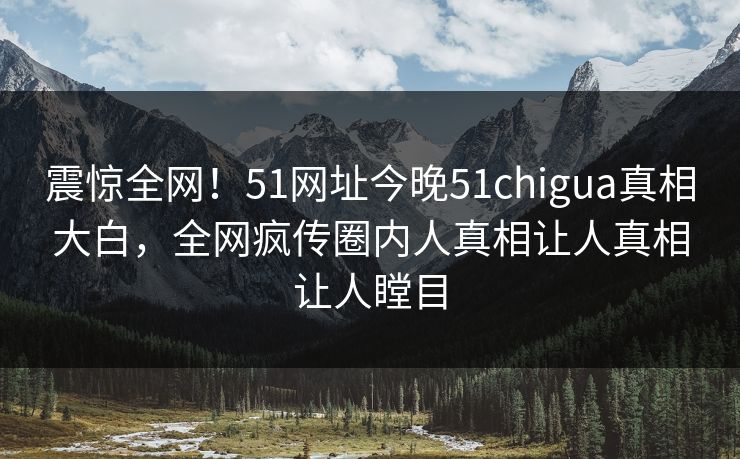 震惊全网！51网址今晚51chigua真相大白，全网疯传圈内人真相让人真相让人瞠目  第1张