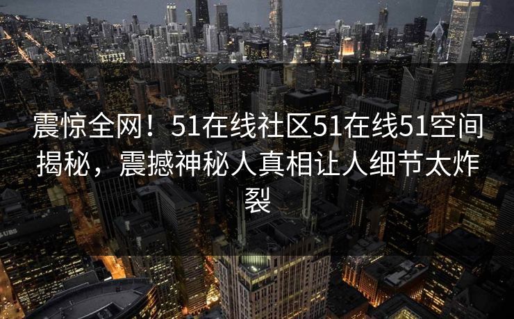 震惊全网！51在线社区51在线51空间揭秘，震撼神秘人真相让人细节太炸裂  第1张