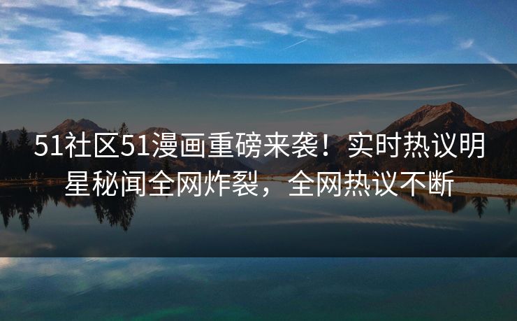 51社区51漫画重磅来袭！实时热议明星秘闻全网炸裂，全网热议不断  第1张