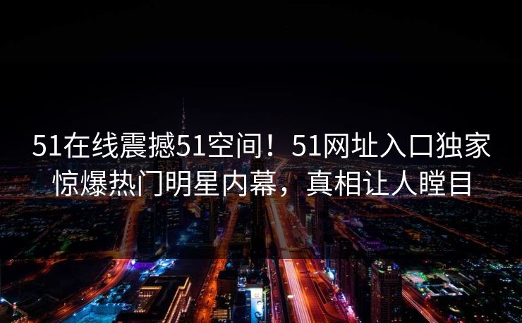 51在线震撼51空间！51网址入口独家惊爆热门明星内幕，真相让人瞠目  第1张