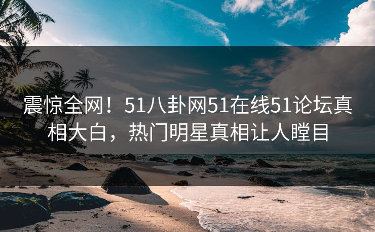 震惊全网！51八卦网51在线51论坛真相大白，热门明星真相让人瞠目  第1张