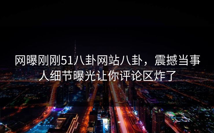 网曝刚刚51八卦网站八卦，震撼当事人细节曝光让你评论区炸了  第1张