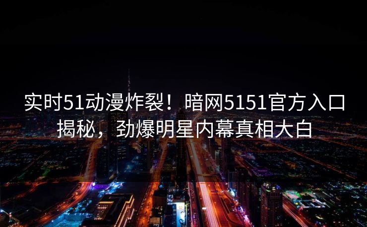 实时51动漫炸裂！暗网5151官方入口揭秘，劲爆明星内幕真相大白  第1张