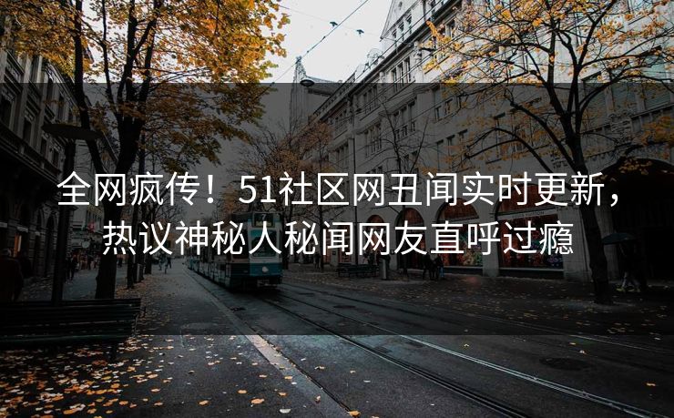 全网疯传！51社区网丑闻实时更新，热议神秘人秘闻网友直呼过瘾  第1张