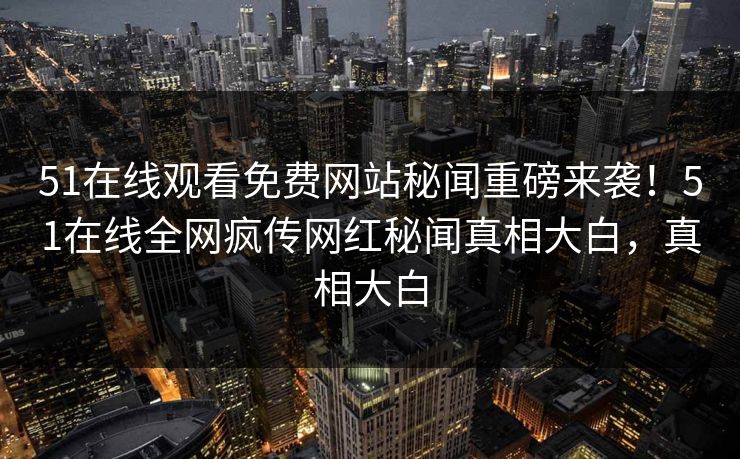 51在线观看免费网站秘闻重磅来袭！51在线全网疯传网红秘闻真相大白，真相大白