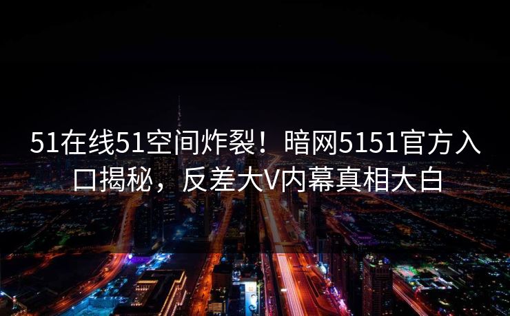 51在线51空间炸裂！暗网5151官方入口揭秘，反差大V内幕真相大白  第1张