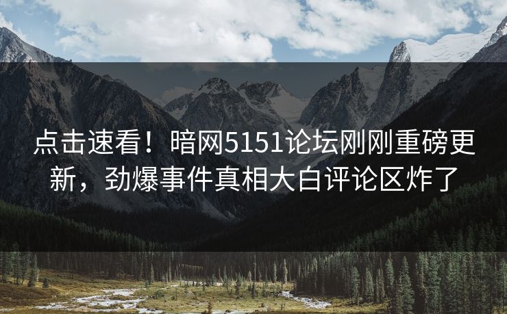 点击速看！暗网5151论坛刚刚重磅更新，劲爆事件真相大白评论区炸了