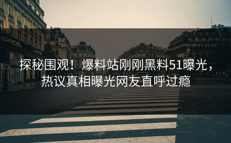 探秘围观！爆料站刚刚黑料51曝光，热议真相曝光网友直呼过瘾