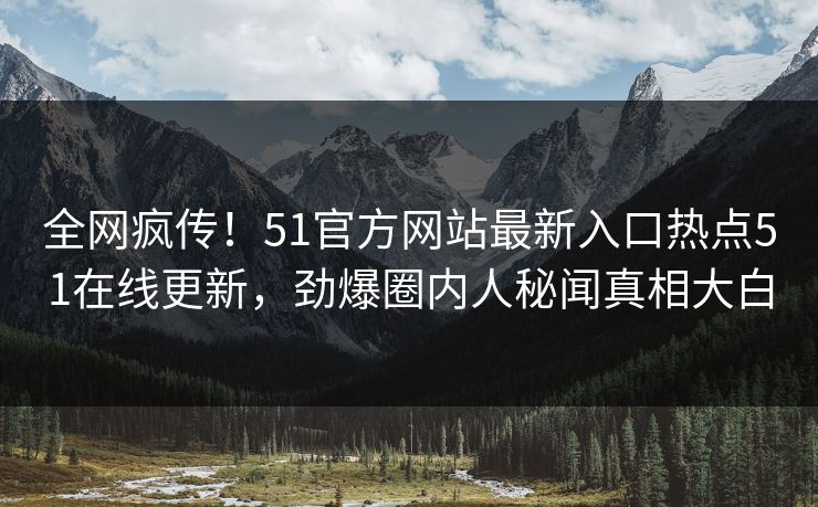 全网疯传！51官方网站最新入口热点51在线更新，劲爆圈内人秘闻真相大白  第1张