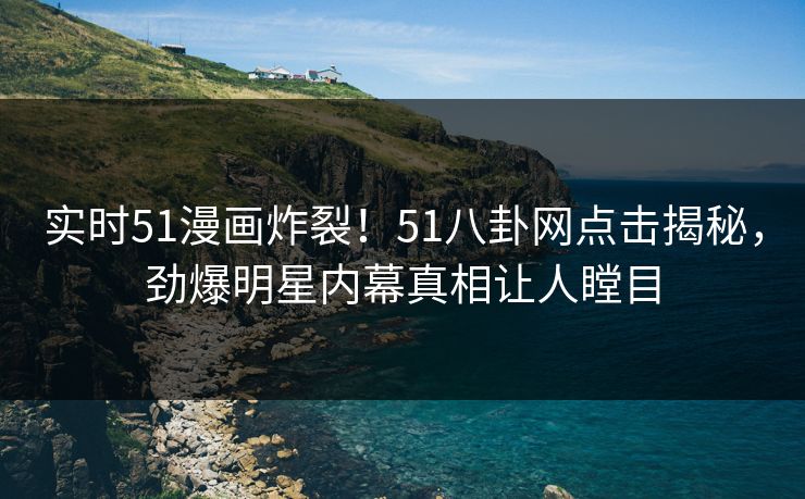 实时51漫画炸裂！51八卦网点击揭秘，劲爆明星内幕真相让人瞠目