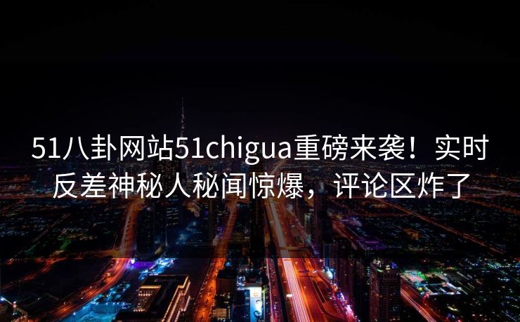 51八卦网站51chigua重磅来袭！实时反差神秘人秘闻惊爆，评论区炸了