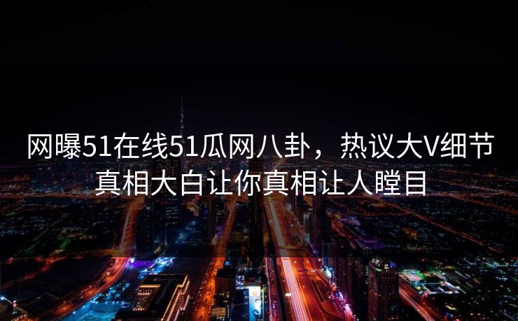 网曝51在线51瓜网八卦，热议大V细节真相大白让你真相让人瞠目