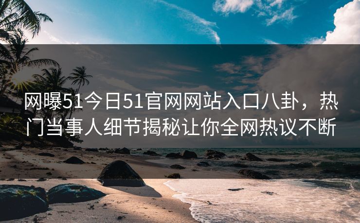 网曝51今日51官网网站入口八卦，热门当事人细节揭秘让你全网热议不断