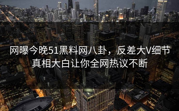 网曝今晚51黑料网八卦，反差大V细节真相大白让你全网热议不断  第1张