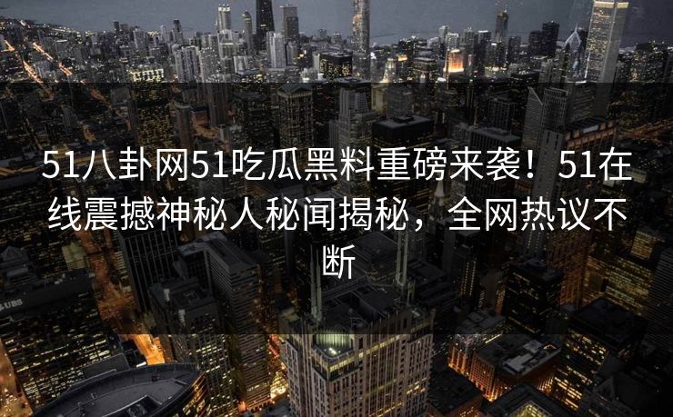 51八卦网51吃瓜黑料重磅来袭！51在线震撼神秘人秘闻揭秘，全网热议不断