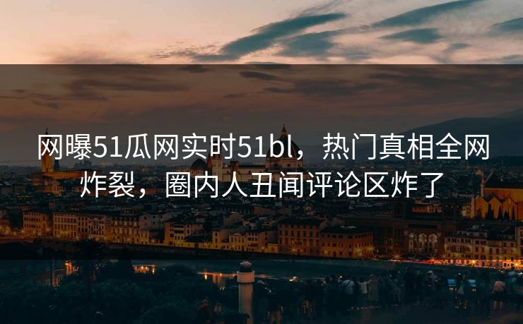 网曝51瓜网实时51bl，热门真相全网炸裂，圈内人丑闻评论区炸了