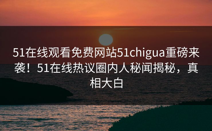 51在线观看免费网站51chigua重磅来袭！51在线热议圈内人秘闻揭秘，真相大白