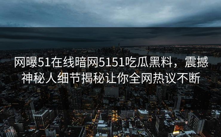 网曝51在线暗网5151吃瓜黑料，震撼神秘人细节揭秘让你全网热议不断  第1张