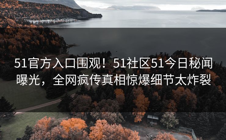 51官方入口围观！51社区51今日秘闻曝光，全网疯传真相惊爆细节太炸裂