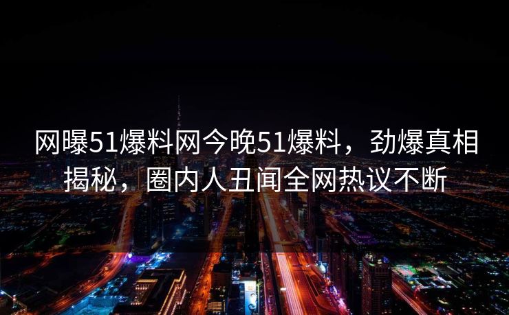 网曝51爆料网今晚51爆料，劲爆真相揭秘，圈内人丑闻全网热议不断