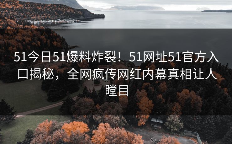 51今日51爆料炸裂！51网址51官方入口揭秘，全网疯传网红内幕真相让人瞠目
