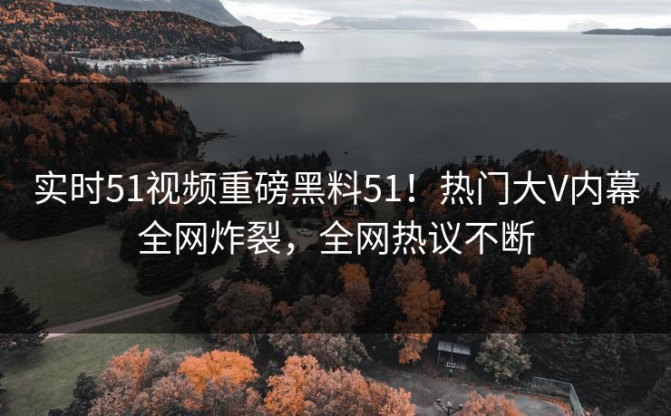 实时51视频重磅黑料51！热门大V内幕全网炸裂，全网热议不断